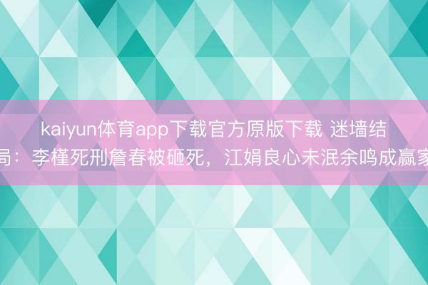 kaiyun体育app下载官方原版下载 迷墙结局：李槿死刑詹春被砸死，江娟良心未泯余鸣成赢家