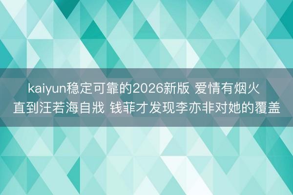kaiyun稳定可靠的2026新版 爱情有烟火 直到汪若海自戕 钱菲才发现李亦非对她的覆盖