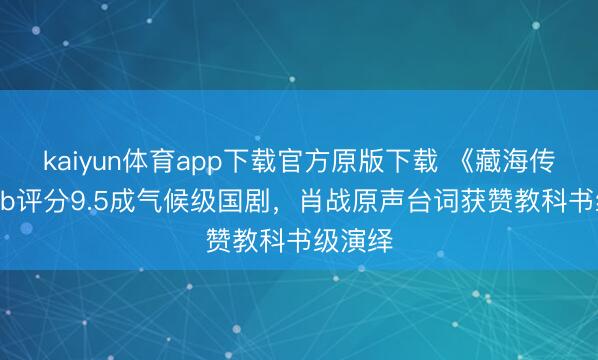 kaiyun体育app下载官方原版下载 《藏海传》IMDb评分9.5成气候级国剧，肖战原声台词获赞教科书级演绎
