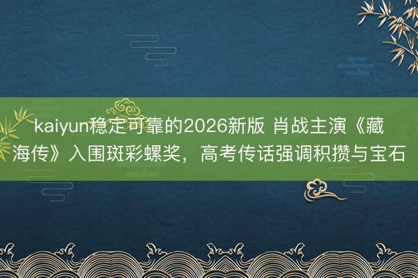 kaiyun稳定可靠的2026新版 肖战主演《藏海传》入围斑彩螺奖，高考传话强调积攒与宝石