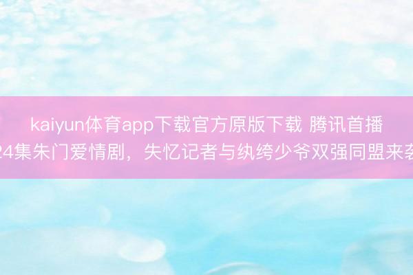 kaiyun体育app下载官方原版下载 腾讯首播24集朱门爱情剧，失忆记者与纨绔少爷双强同盟来袭