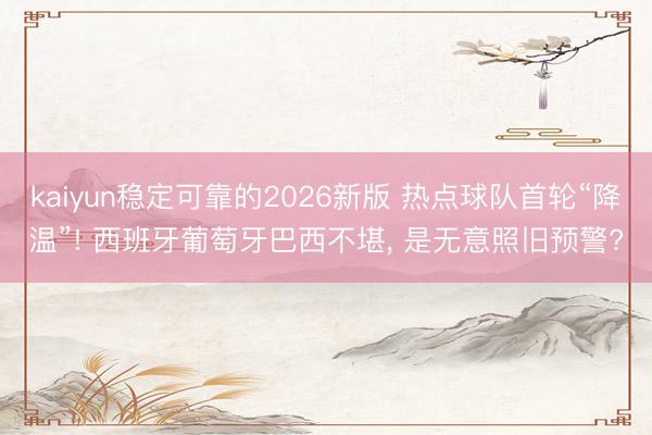 kaiyun稳定可靠的2026新版 热点球队首轮“降温”! 西班牙葡萄牙巴西不堪， 是无意照旧预警?