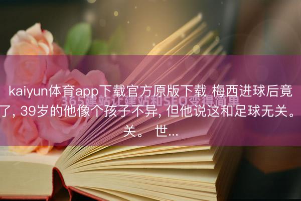 kaiyun体育app下载官方原版下载 梅西进球后竟然哭了, 39岁的他像个孩子不异, 但他说这和足球无关。 世...