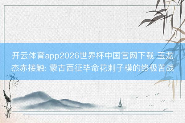 开云体育app2026世界杯中国官网下载 玉龙杰赤接触: 蒙古西征毕命花剌子模的终极苦战