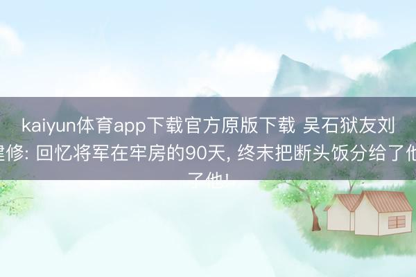 kaiyun体育app下载官方原版下载 吴石狱友刘建修: 回忆将军在牢房的90天, 终末把断头饭分给了他!